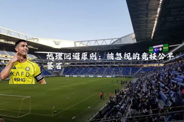 地理回避原则:被忽视的竞技公平基石