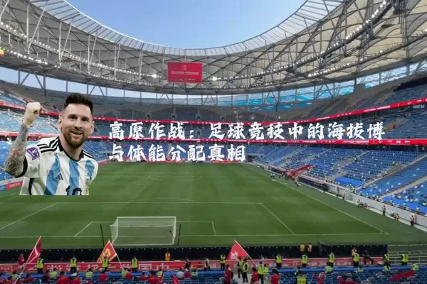 高原作战:足球竞技中的海拔博弈与体能分配真相