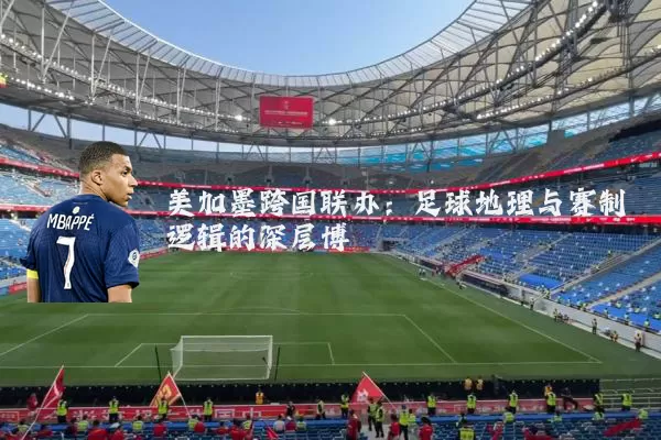 美加墨跨国联办:足球地理与赛制逻辑的深层博弈