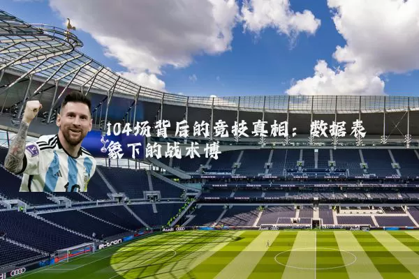 104场背后的竞技真相:数据表象下的战术博弈
