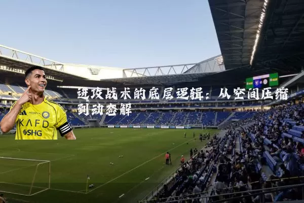 进攻战术的底层逻辑:从空间压缩到动态解耦