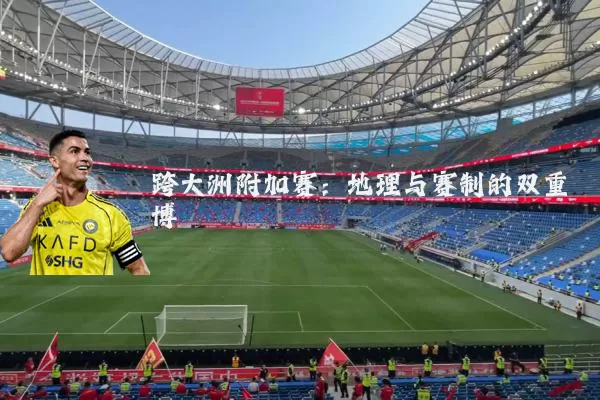 跨大洲附加赛:地理与赛制的双重博弈