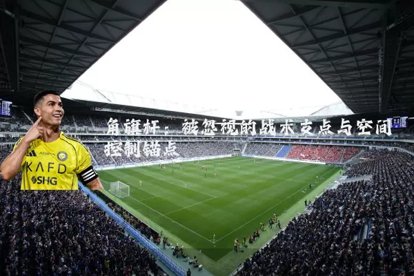 角旗杆:被忽视的战术支点与空间控制锚点