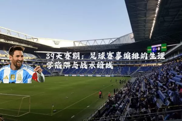 39天赛期：足球赛事编排的生理学陷阱与战术暗线
