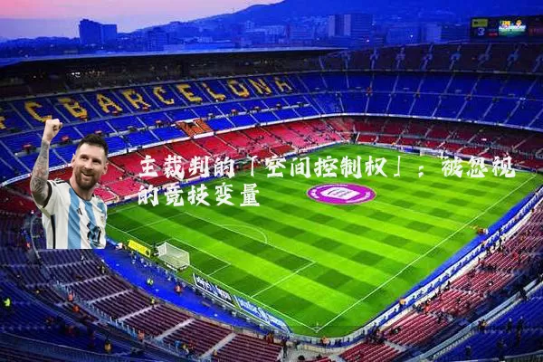 主裁判的「空间控制权」:被忽视的竞技变量