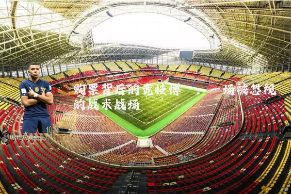 购票背后的竞技博弈:一场被忽视的战术战场